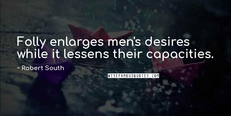 Robert South Quotes: Folly enlarges men's desires while it lessens their capacities.