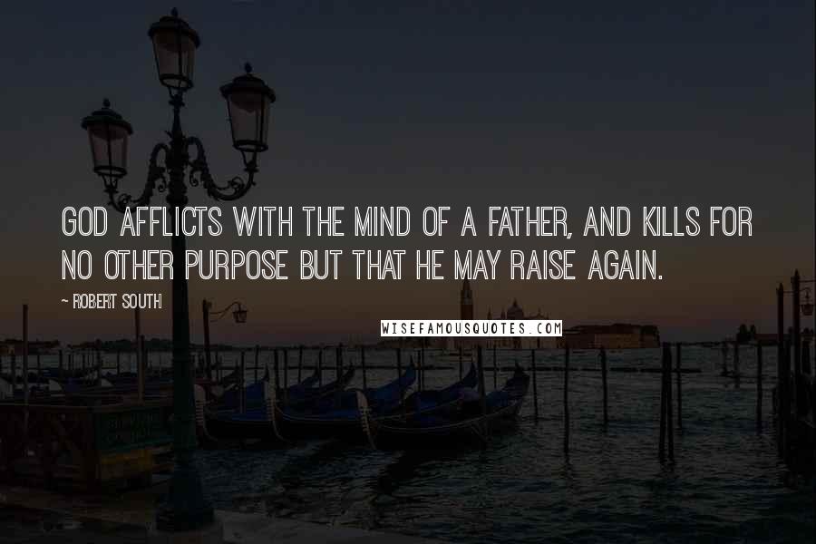 Robert South Quotes: God afflicts with the mind of a father, and kills for no other purpose but that he may raise again.