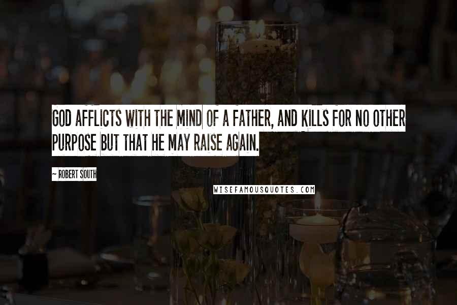 Robert South Quotes: God afflicts with the mind of a father, and kills for no other purpose but that he may raise again.