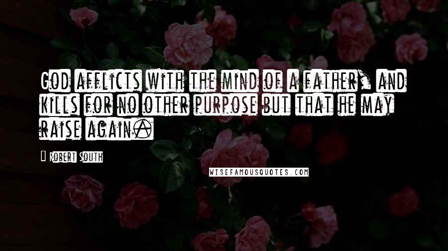 Robert South Quotes: God afflicts with the mind of a father, and kills for no other purpose but that he may raise again.