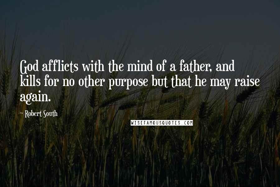 Robert South Quotes: God afflicts with the mind of a father, and kills for no other purpose but that he may raise again.