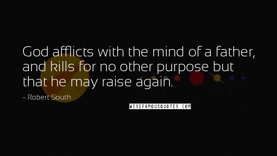 Robert South Quotes: God afflicts with the mind of a father, and kills for no other purpose but that he may raise again.