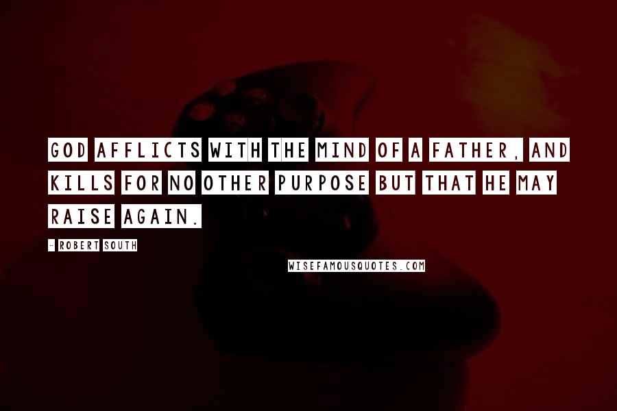 Robert South Quotes: God afflicts with the mind of a father, and kills for no other purpose but that he may raise again.