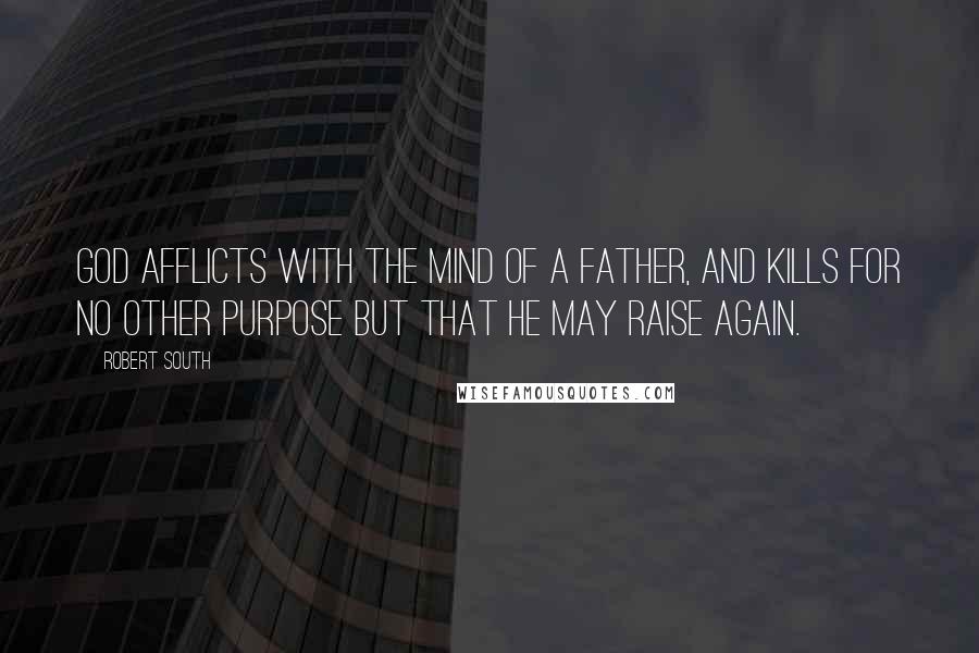 Robert South Quotes: God afflicts with the mind of a father, and kills for no other purpose but that he may raise again.