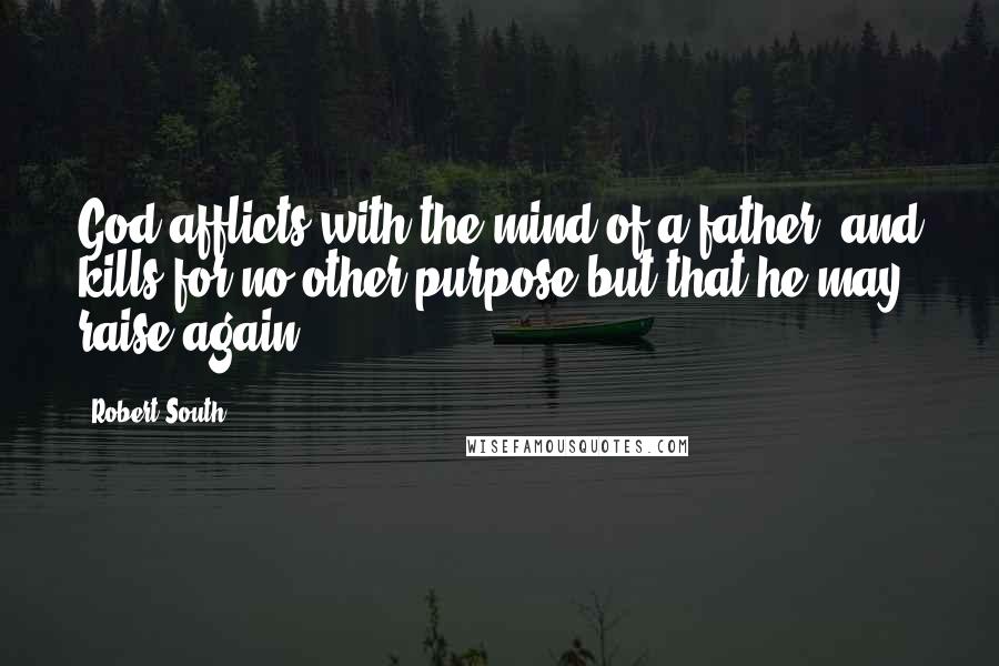 Robert South Quotes: God afflicts with the mind of a father, and kills for no other purpose but that he may raise again.