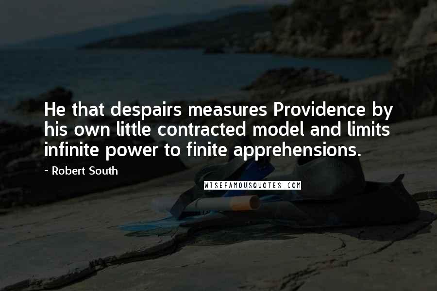 Robert South Quotes: He that despairs measures Providence by his own little contracted model and limits infinite power to finite apprehensions.