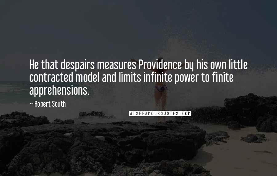 Robert South Quotes: He that despairs measures Providence by his own little contracted model and limits infinite power to finite apprehensions.