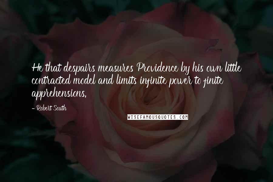 Robert South Quotes: He that despairs measures Providence by his own little contracted model and limits infinite power to finite apprehensions.