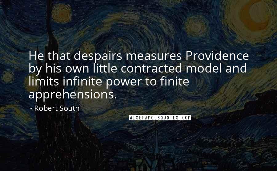 Robert South Quotes: He that despairs measures Providence by his own little contracted model and limits infinite power to finite apprehensions.