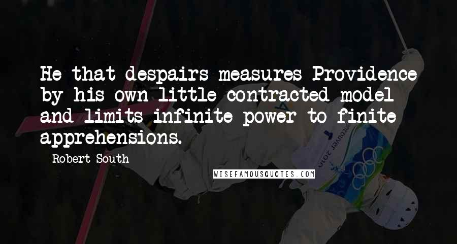 Robert South Quotes: He that despairs measures Providence by his own little contracted model and limits infinite power to finite apprehensions.