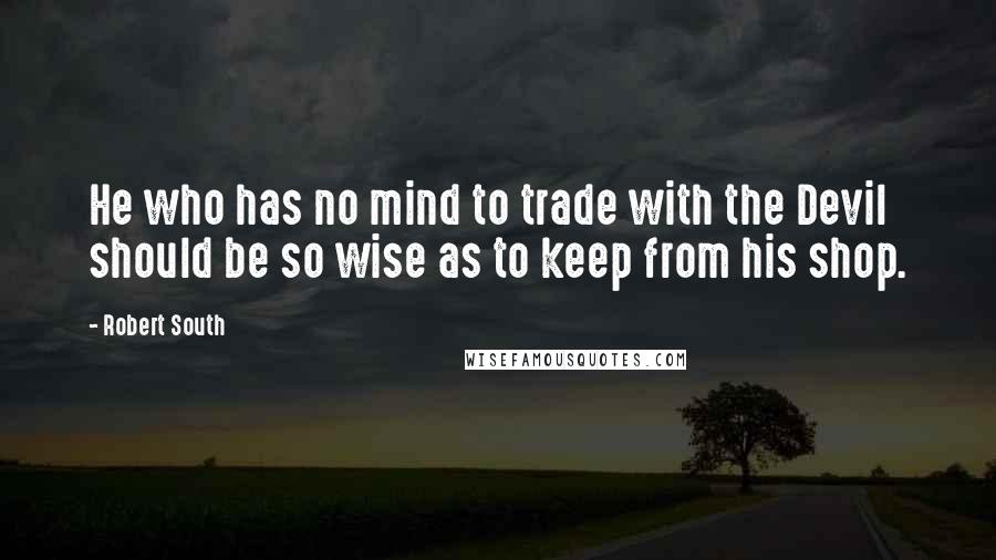 Robert South Quotes: He who has no mind to trade with the Devil should be so wise as to keep from his shop.