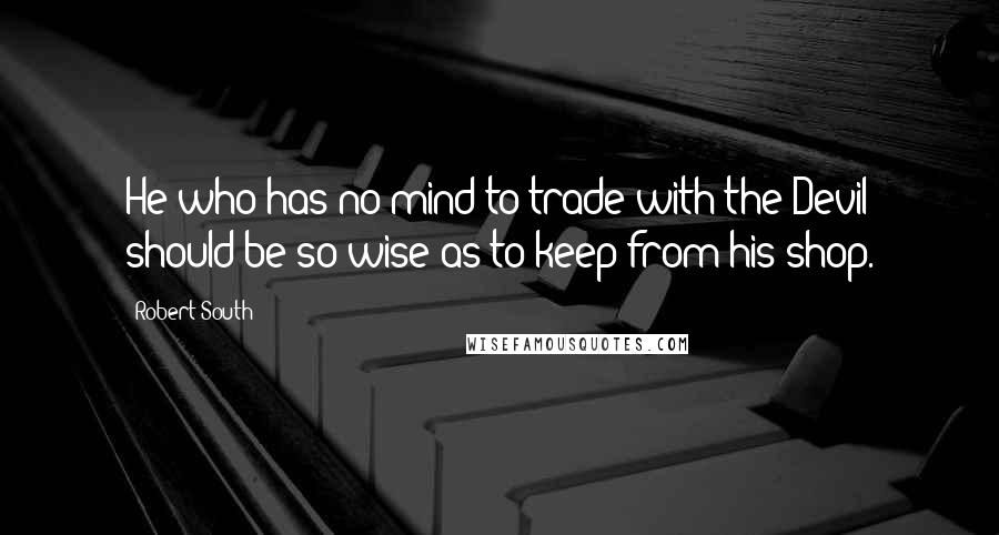 Robert South Quotes: He who has no mind to trade with the Devil should be so wise as to keep from his shop.