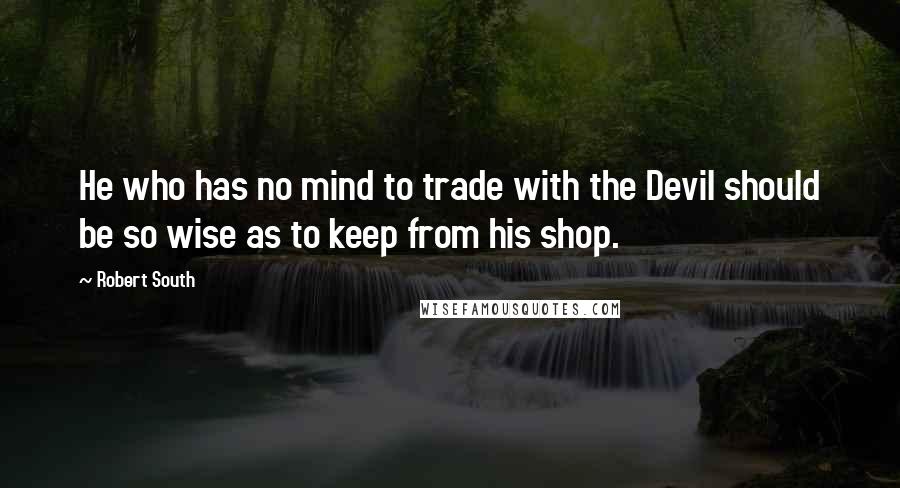 Robert South Quotes: He who has no mind to trade with the Devil should be so wise as to keep from his shop.