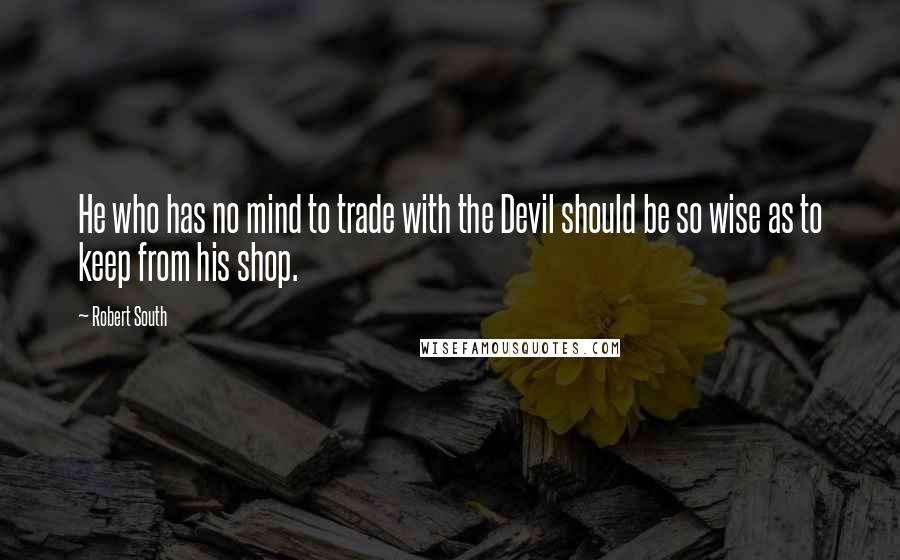 Robert South Quotes: He who has no mind to trade with the Devil should be so wise as to keep from his shop.