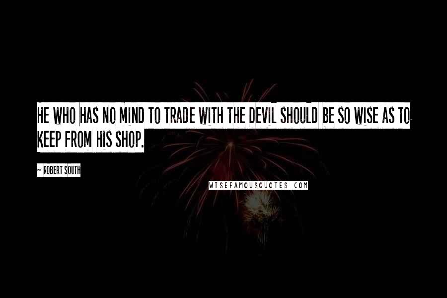 Robert South Quotes: He who has no mind to trade with the Devil should be so wise as to keep from his shop.