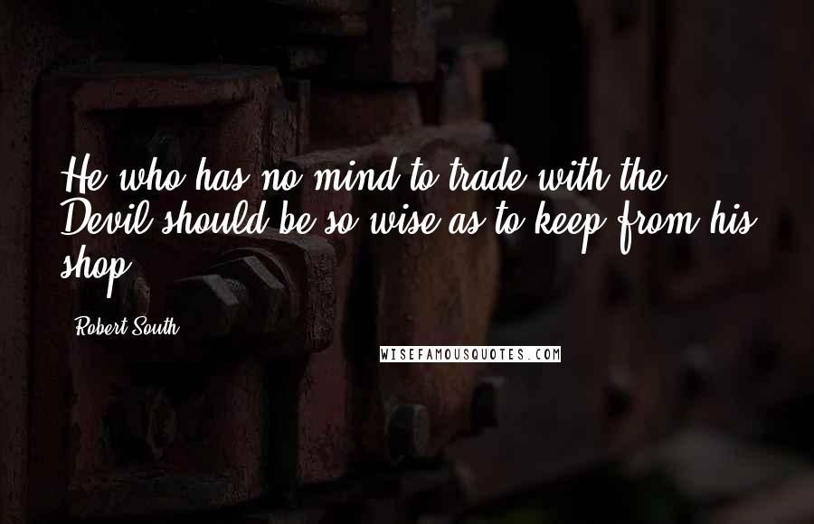 Robert South Quotes: He who has no mind to trade with the Devil should be so wise as to keep from his shop.