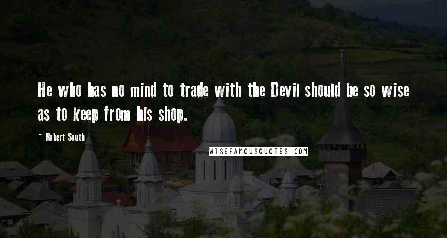 Robert South Quotes: He who has no mind to trade with the Devil should be so wise as to keep from his shop.
