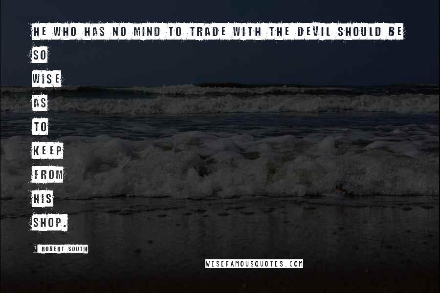 Robert South Quotes: He who has no mind to trade with the Devil should be so wise as to keep from his shop.