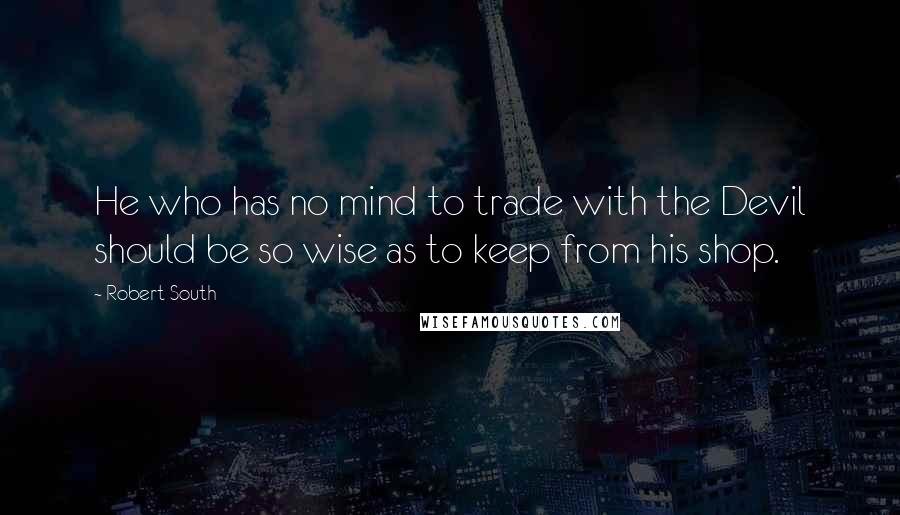 Robert South Quotes: He who has no mind to trade with the Devil should be so wise as to keep from his shop.