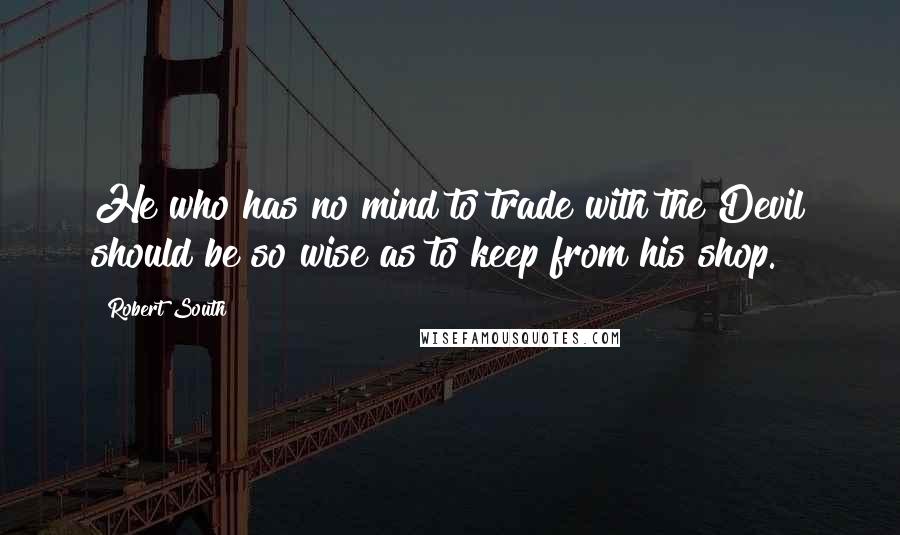Robert South Quotes: He who has no mind to trade with the Devil should be so wise as to keep from his shop.