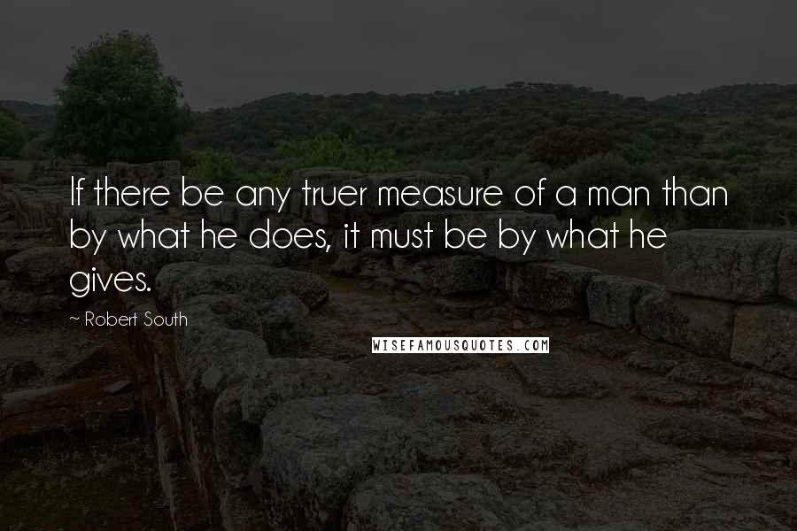 Robert South Quotes: If there be any truer measure of a man than by what he does, it must be by what he gives.