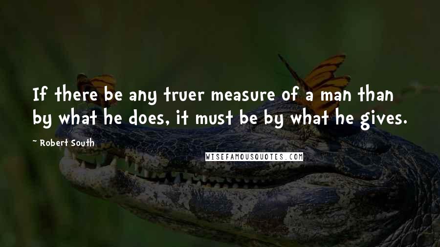 Robert South Quotes: If there be any truer measure of a man than by what he does, it must be by what he gives.