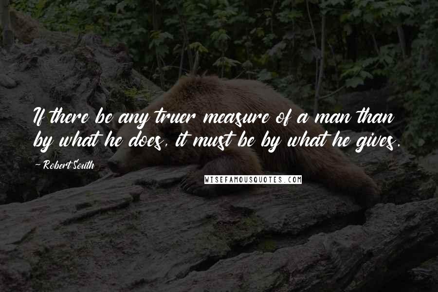 Robert South Quotes: If there be any truer measure of a man than by what he does, it must be by what he gives.