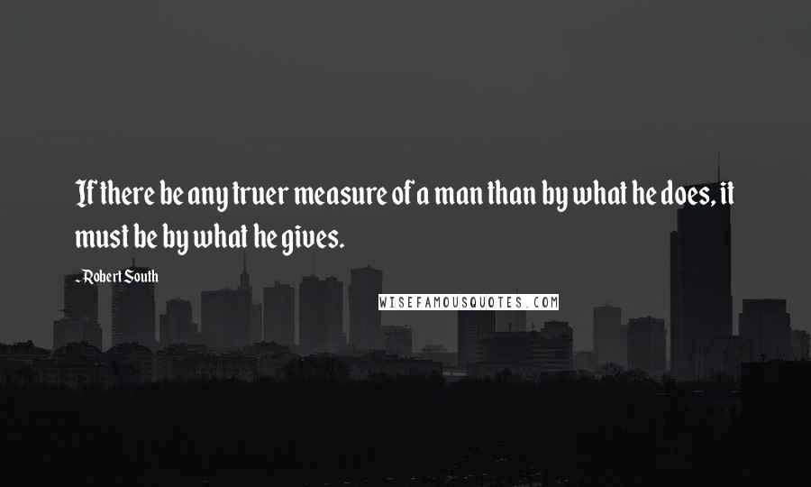 Robert South Quotes: If there be any truer measure of a man than by what he does, it must be by what he gives.