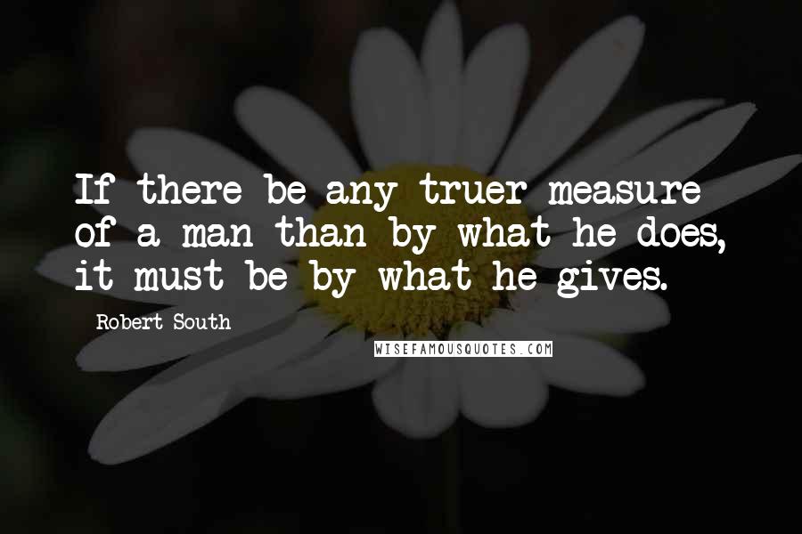 Robert South Quotes: If there be any truer measure of a man than by what he does, it must be by what he gives.