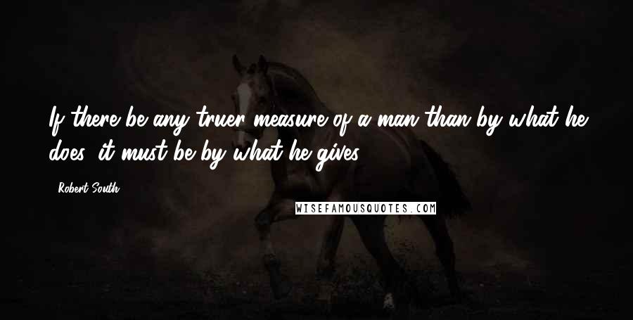 Robert South Quotes: If there be any truer measure of a man than by what he does, it must be by what he gives.