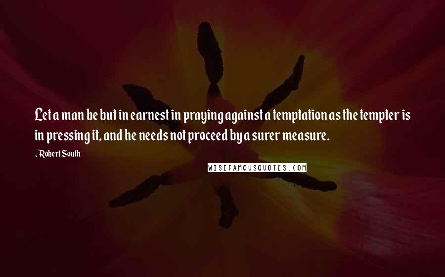 Robert South Quotes: Let a man be but in earnest in praying against a temptation as the tempter is in pressing it, and he needs not proceed by a surer measure.