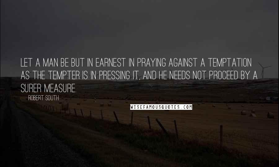 Robert South Quotes: Let a man be but in earnest in praying against a temptation as the tempter is in pressing it, and he needs not proceed by a surer measure.