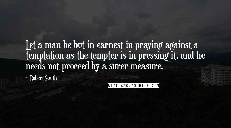 Robert South Quotes: Let a man be but in earnest in praying against a temptation as the tempter is in pressing it, and he needs not proceed by a surer measure.