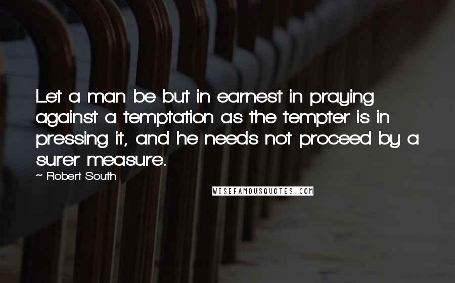 Robert South Quotes: Let a man be but in earnest in praying against a temptation as the tempter is in pressing it, and he needs not proceed by a surer measure.