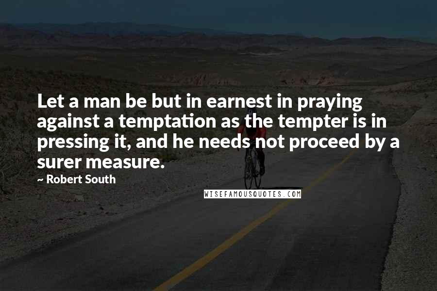 Robert South Quotes: Let a man be but in earnest in praying against a temptation as the tempter is in pressing it, and he needs not proceed by a surer measure.