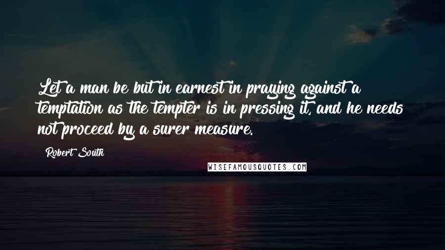 Robert South Quotes: Let a man be but in earnest in praying against a temptation as the tempter is in pressing it, and he needs not proceed by a surer measure.