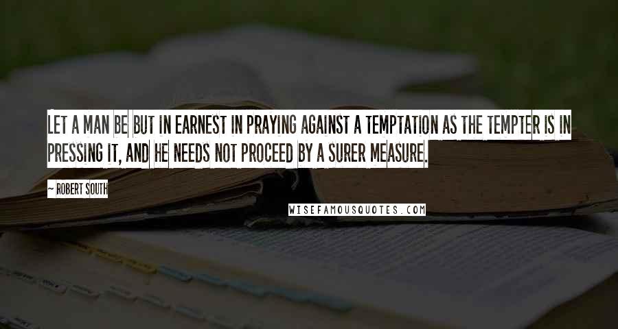 Robert South Quotes: Let a man be but in earnest in praying against a temptation as the tempter is in pressing it, and he needs not proceed by a surer measure.