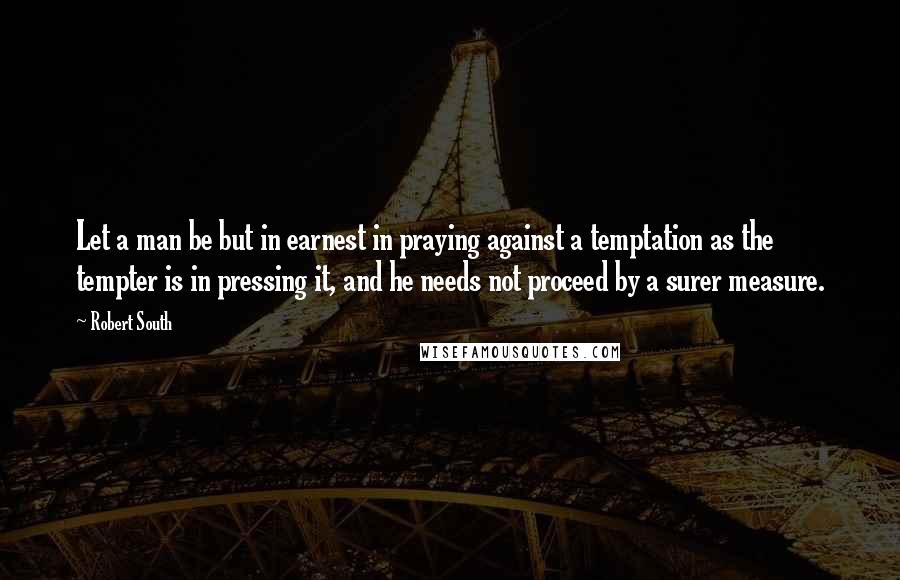 Robert South Quotes: Let a man be but in earnest in praying against a temptation as the tempter is in pressing it, and he needs not proceed by a surer measure.
