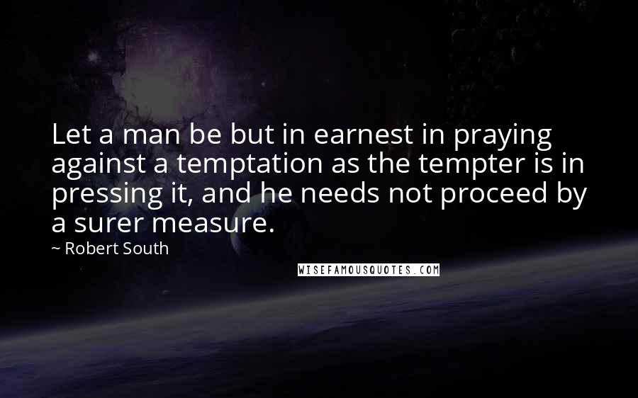 Robert South Quotes: Let a man be but in earnest in praying against a temptation as the tempter is in pressing it, and he needs not proceed by a surer measure.