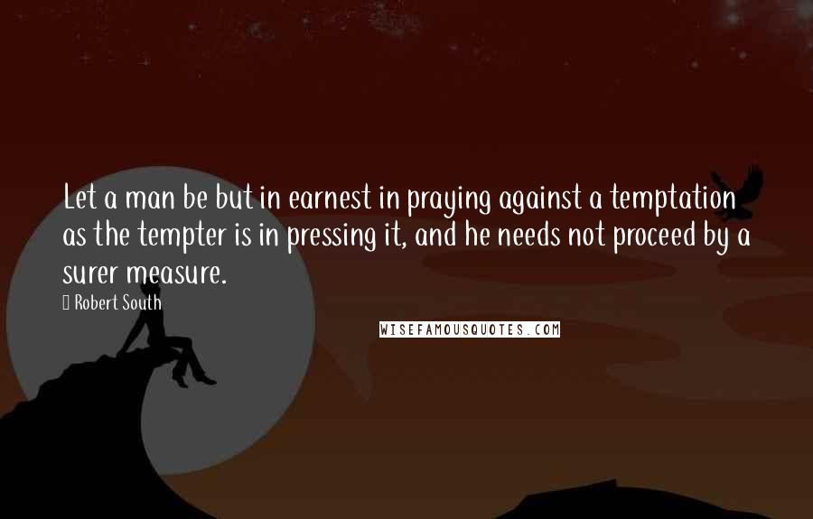 Robert South Quotes: Let a man be but in earnest in praying against a temptation as the tempter is in pressing it, and he needs not proceed by a surer measure.