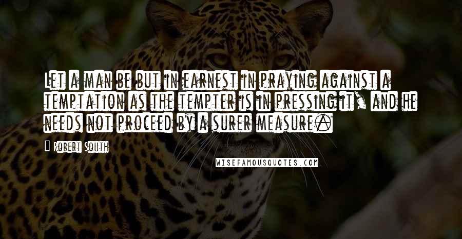 Robert South Quotes: Let a man be but in earnest in praying against a temptation as the tempter is in pressing it, and he needs not proceed by a surer measure.