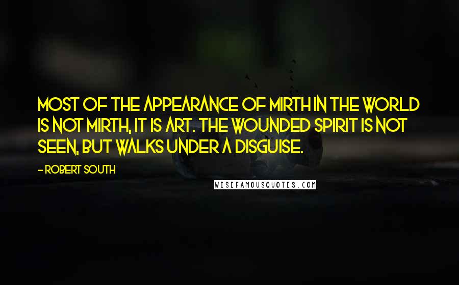 Robert South Quotes: Most of the appearance of mirth in the world is not mirth, it is art. The wounded spirit is not seen, but walks under a disguise.