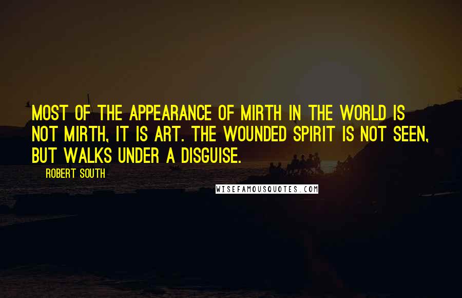 Robert South Quotes: Most of the appearance of mirth in the world is not mirth, it is art. The wounded spirit is not seen, but walks under a disguise.