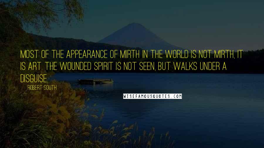 Robert South Quotes: Most of the appearance of mirth in the world is not mirth, it is art. The wounded spirit is not seen, but walks under a disguise.