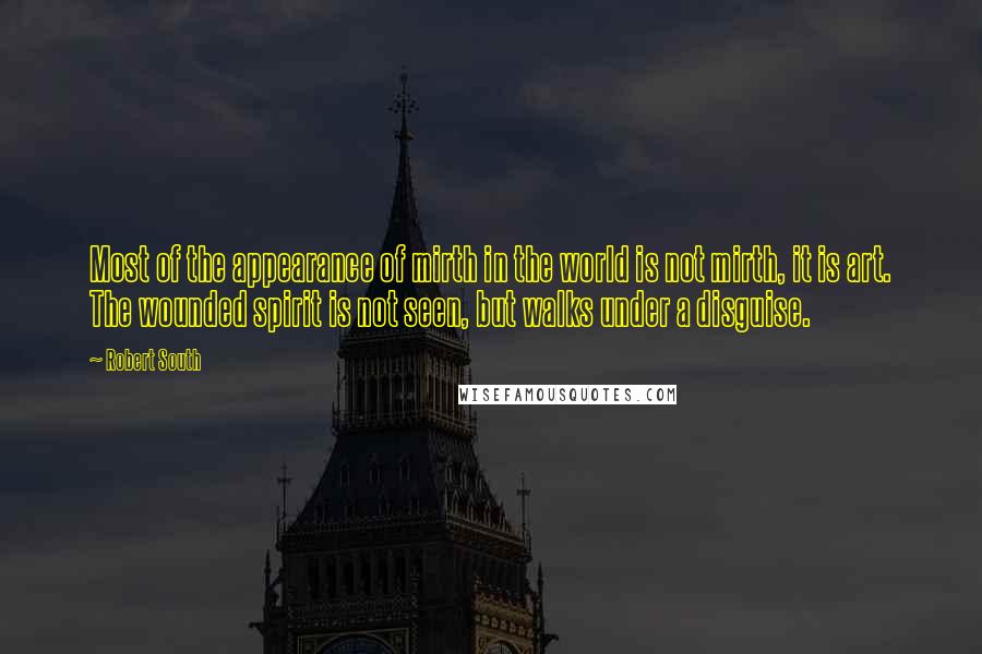 Robert South Quotes: Most of the appearance of mirth in the world is not mirth, it is art. The wounded spirit is not seen, but walks under a disguise.