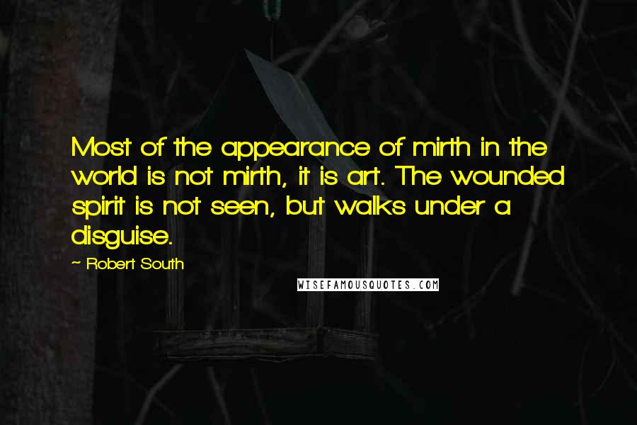 Robert South Quotes: Most of the appearance of mirth in the world is not mirth, it is art. The wounded spirit is not seen, but walks under a disguise.