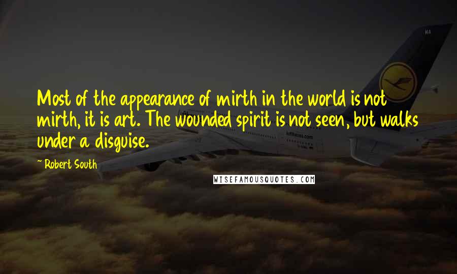 Robert South Quotes: Most of the appearance of mirth in the world is not mirth, it is art. The wounded spirit is not seen, but walks under a disguise.