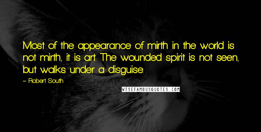 Robert South Quotes: Most of the appearance of mirth in the world is not mirth, it is art. The wounded spirit is not seen, but walks under a disguise.