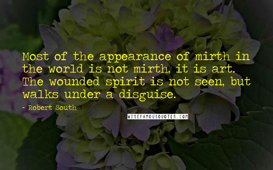 Robert South Quotes: Most of the appearance of mirth in the world is not mirth, it is art. The wounded spirit is not seen, but walks under a disguise.