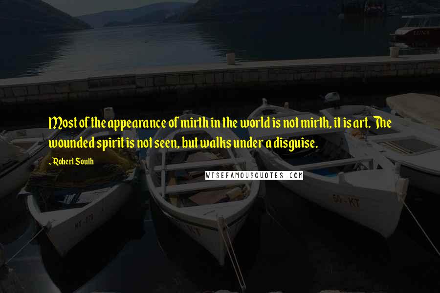 Robert South Quotes: Most of the appearance of mirth in the world is not mirth, it is art. The wounded spirit is not seen, but walks under a disguise.